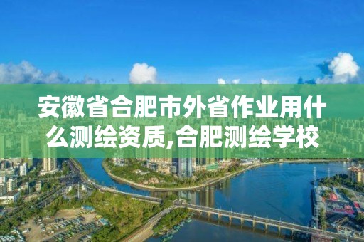 安徽省合肥市外省作业用什么测绘资质,合肥测绘学校。