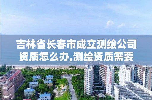 吉林省长春市成立测绘公司资质怎么办,测绘资质需要多少钱。