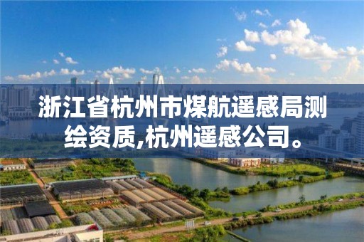 浙江省杭州市煤航遥感局测绘资质,杭州遥感公司。