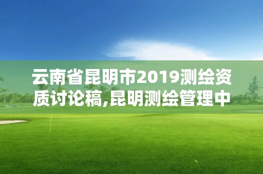 云南省昆明市2019测绘资质讨论稿,昆明测绘管理中心。