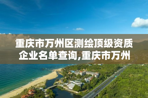 重庆市万州区测绘顶级资质企业名单查询,重庆市万州区测绘顶级资质企业名单查询电话。