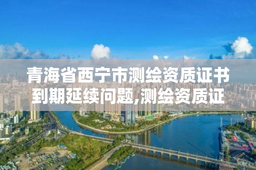 青海省西宁市测绘资质证书到期延续问题,测绘资质证书有效期延至2021年12月31日。