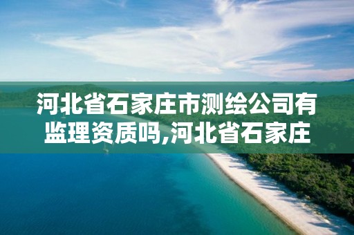 河北省石家庄市测绘公司有监理资质吗,河北省石家庄市测绘公司有监理资质吗知乎。