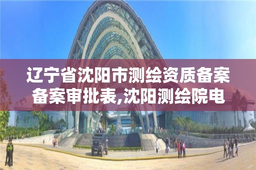 辽宁省沈阳市测绘资质备案备案审批表,沈阳测绘院电话。