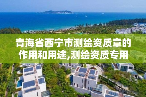 青海省西宁市测绘资质章的作用和用途,测绘资质专用章图片。