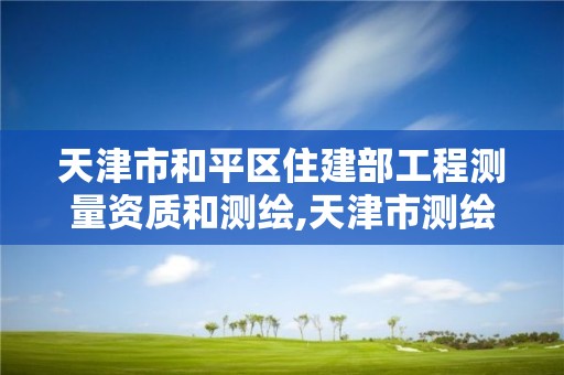 天津市和平区住建部工程测量资质和测绘,天津市测绘院有限公司资质。