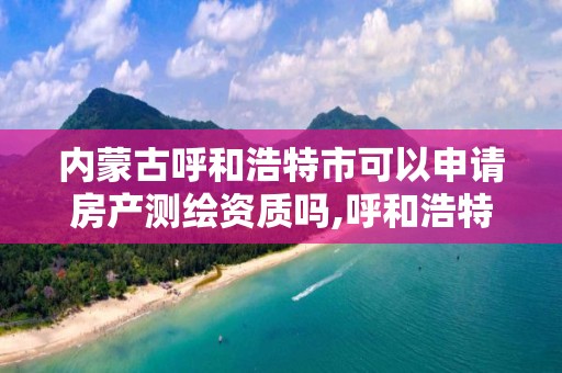 内蒙古呼和浩特市可以申请房产测绘资质吗,呼和浩特测绘招聘。