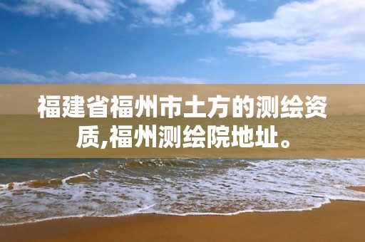 福建省福州市土方的测绘资质,福州测绘院地址。