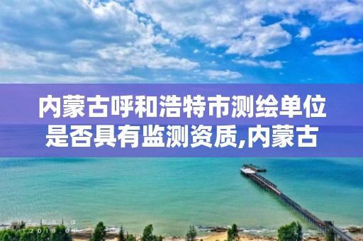 内蒙古呼和浩特市测绘单位是否具有监测资质,内蒙古测绘资质延期公告。