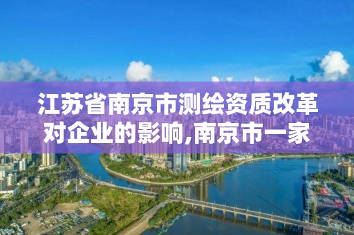 江苏省南京市测绘资质改革对企业的影响,南京市一家测绘资质单位要使用。