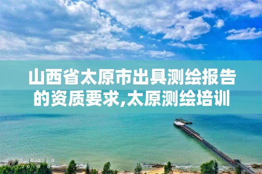 山西省太原市出具测绘报告的资质要求,太原测绘培训学校。