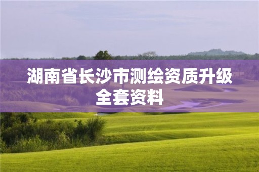 湖南省长沙市测绘资质升级全套资料