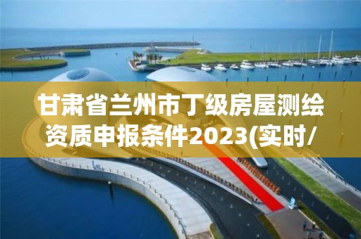 甘肃省兰州市丁级房屋测绘资质申报条件2023(实时/更新中)