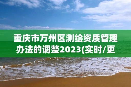 重庆市万州区测绘资质管理办法的调整2023(实时/更新中)