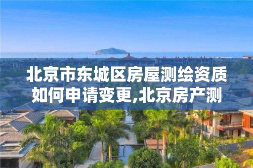 北京市东城区房屋测绘资质如何申请变更,北京房产测绘收费标准。