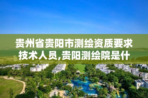 贵州省贵阳市测绘资质要求技术人员,贵阳测绘院是什么单位。