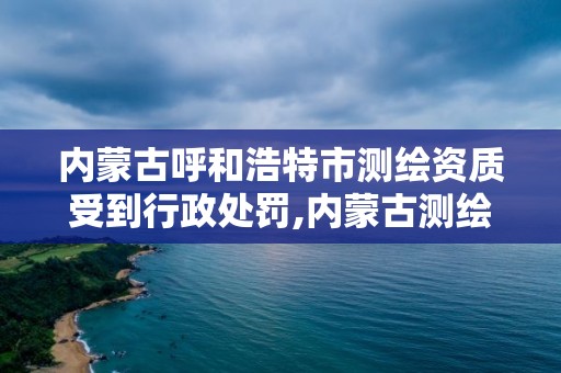 内蒙古呼和浩特市测绘资质受到行政处罚,内蒙古测绘资质延期公告。