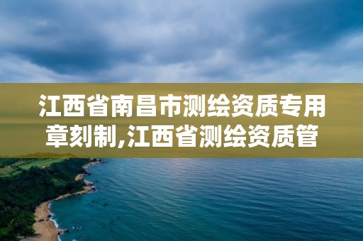 江西省南昌市测绘资质专用章刻制,江西省测绘资质管理系统。