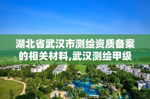 湖北省武汉市测绘资质备案的相关材料,武汉测绘甲级资质公司。