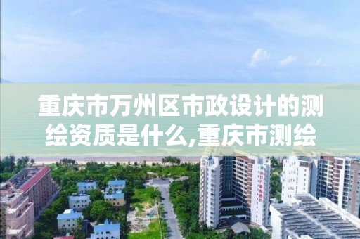 重庆市万州区市政设计的测绘资质是什么,重庆市测绘资质管理办法。