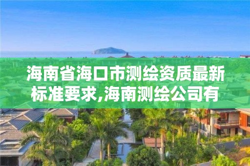 海南省海口市测绘资质最新标准要求,海南测绘公司有多少家。