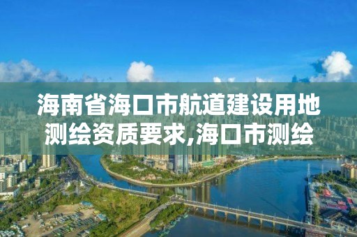 海南省海口市航道建设用地测绘资质要求,海口市测绘地理信息局。