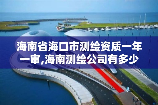 海南省海口市测绘资质一年一审,海南测绘公司有多少家。