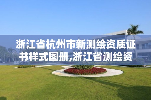 浙江省杭州市新测绘资质证书样式图册,浙江省测绘资质申请需要什么条件。