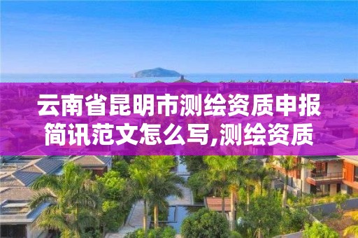 云南省昆明市测绘资质申报简讯范文怎么写,测绘资质申请说明。