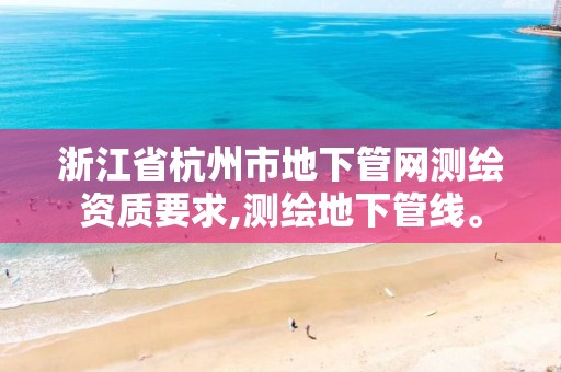 浙江省杭州市地下管网测绘资质要求,测绘地下管线。