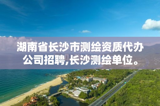 湖南省长沙市测绘资质代办公司招聘,长沙测绘单位。