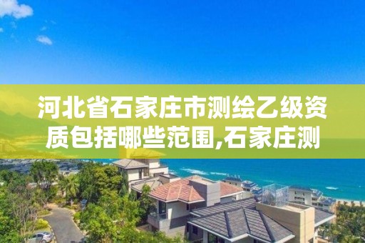 河北省石家庄市测绘乙级资质包括哪些范围,石家庄测绘资质代办。