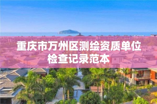 重庆市万州区测绘资质单位检查记录范本