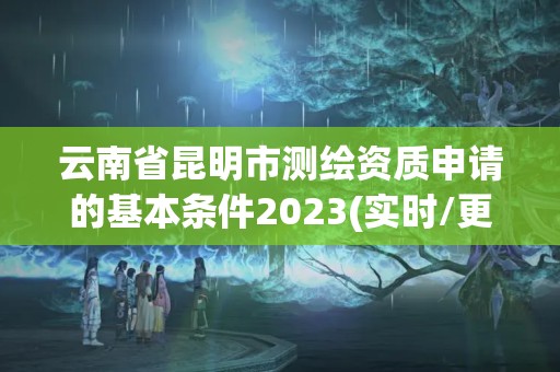 云南省昆明市测绘资质申请的基本条件2023(实时/更新中)