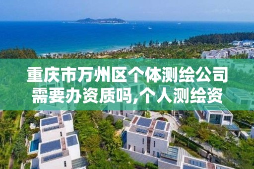 重庆市万州区个体测绘公司需要办资质吗,个人测绘资质办理多少钱。