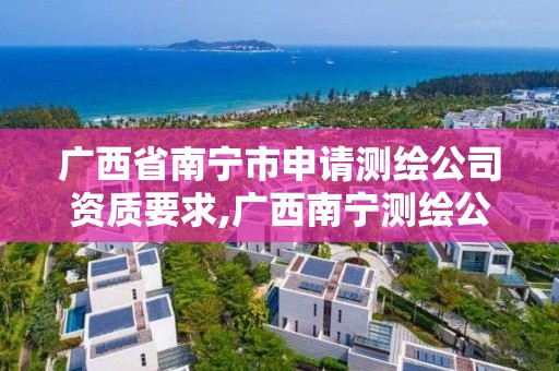 广西省南宁市申请测绘公司资质要求,广西南宁测绘公司排名。