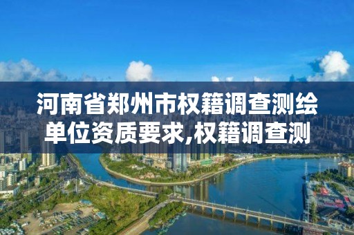 河南省郑州市权籍调查测绘单位资质要求,权籍调查测绘收费标准。