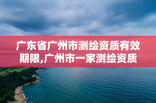 广东省广州市测绘资质有效期限,广州市一家测绘资质单位。