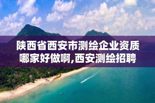 陕西省西安市测绘企业资质哪家好做啊,西安测绘招聘最新测绘招聘。