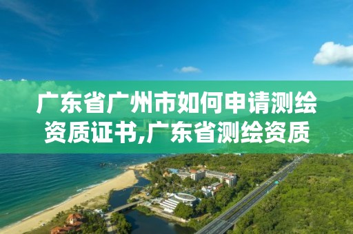 广东省广州市如何申请测绘资质证书,广东省测绘资质管理系统。