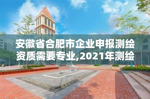 安徽省合肥市企业申报测绘资质需要专业,2021年测绘资质人员要求。