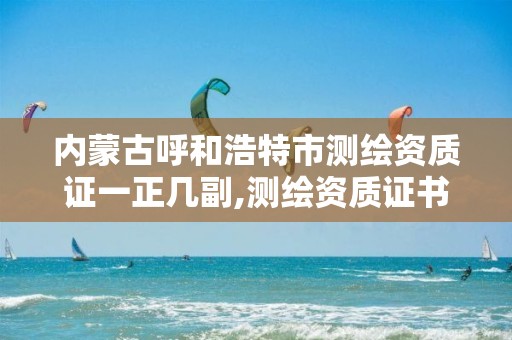 内蒙古呼和浩特市测绘资质证一正几副,测绘资质证书有效期几年。