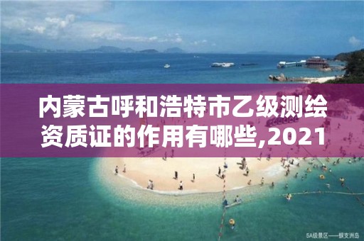 内蒙古呼和浩特市乙级测绘资质证的作用有哪些,2021年测绘乙级资质。