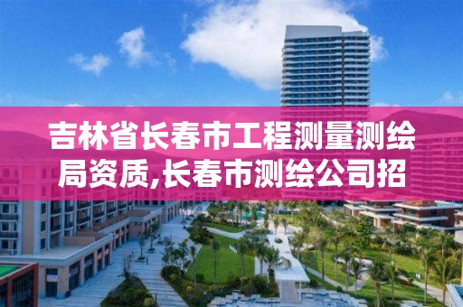 吉林省长春市工程测量测绘局资质,长春市测绘公司招聘。