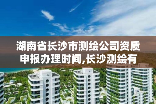 湖南省长沙市测绘公司资质申报办理时间,长沙测绘有限公司联系电话。