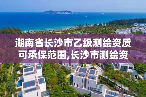 湖南省长沙市乙级测绘资质可承保范围,长沙市测绘资质单位名单。