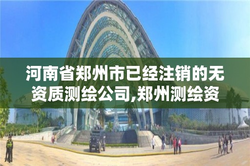 河南省郑州市已经注销的无资质测绘公司,郑州测绘资质代办。