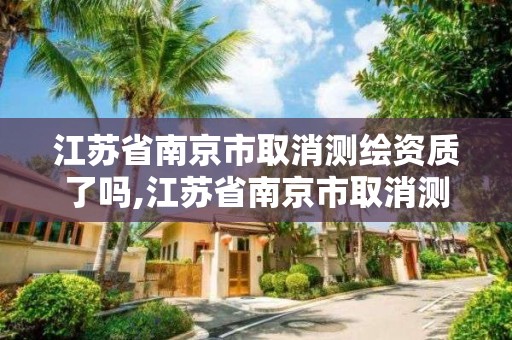 江苏省南京市取消测绘资质了吗,江苏省南京市取消测绘资质了吗最新消息。