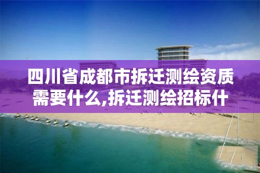 四川省成都市拆迁测绘资质需要什么,拆迁测绘招标什么意思。