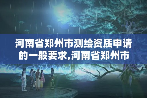 河南省郑州市测绘资质申请的一般要求,河南省郑州市测绘学校。